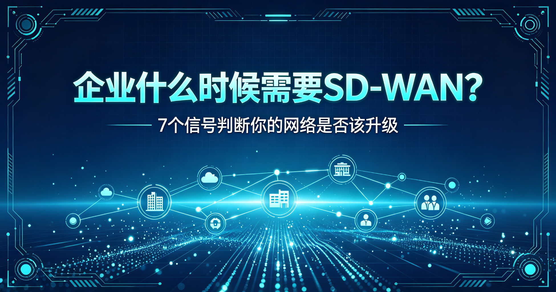 企业什么时候需要SD-WAN?7 个信号判断你的网络是否该升级